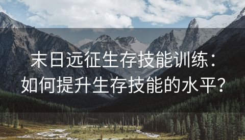 末日远征生存技能训练：如何提升生存技能的水平？