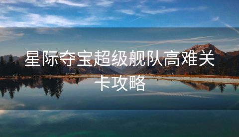 星际夺宝超级舰队高难关卡攻略
