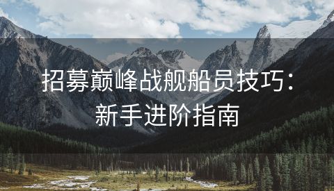 招募巅峰战舰船员技巧：新手进阶指南