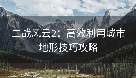 二战风云2：高效利用城市地形技巧攻略