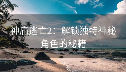 神庙逃亡2：解锁独特神秘角色的秘籍