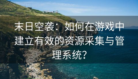 末日空袭：如何在游戏中建立有效的资源采集与管理系统？