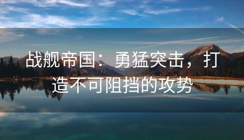 战舰帝国：勇猛突击，打造不可阻挡的攻势