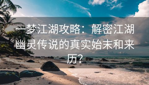 一梦江湖攻略：解密江湖幽灵传说的真实始末和来历？