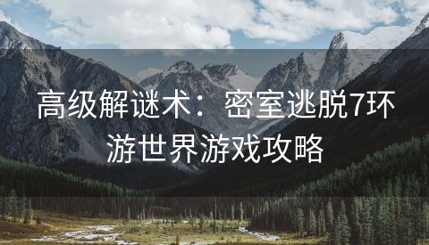 高级解谜术：密室逃脱7环游世界游戏攻略