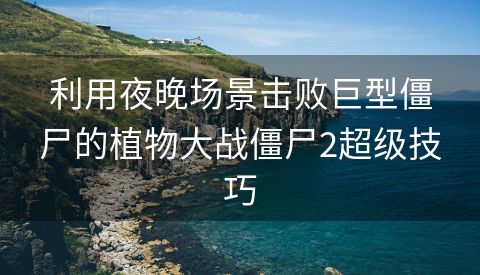 利用夜晚场景击败巨型僵尸的植物大战僵尸2超级技巧