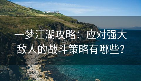 一梦江湖攻略：应对强大敌人的战斗策略有哪些？