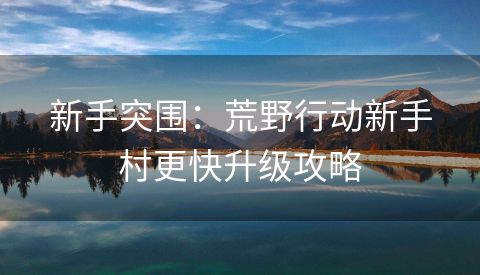 新手突围：荒野行动新手村更快升级攻略