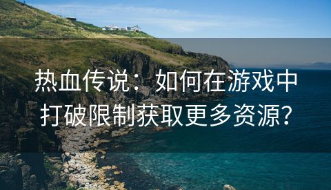 热血传说：如何在游戏中打破限制获取更多资源？