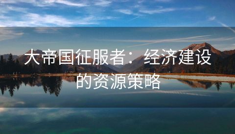 大帝国征服者：经济建设的资源策略