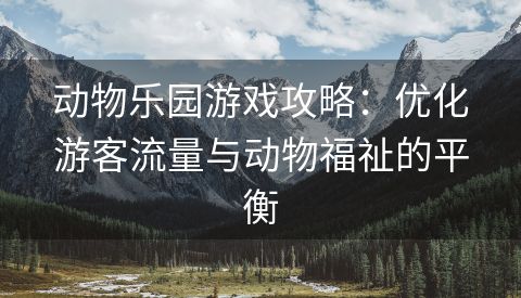 动物乐园游戏攻略：优化游客流量与动物福祉的平衡