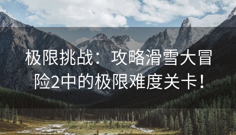 极限挑战：攻略滑雪大冒险2中的极限难度关卡！