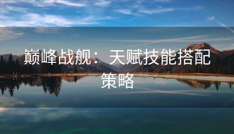 巅峰战舰：天赋技能搭配策略