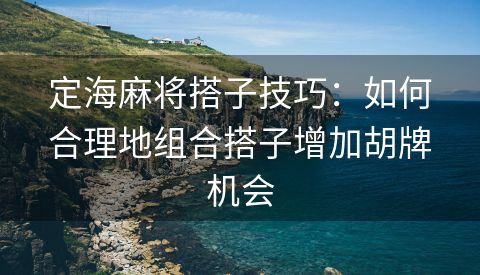 定海麻将搭子技巧：如何合理地组合搭子增加胡牌机会