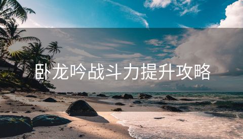 卧龙吟战斗力提升攻略