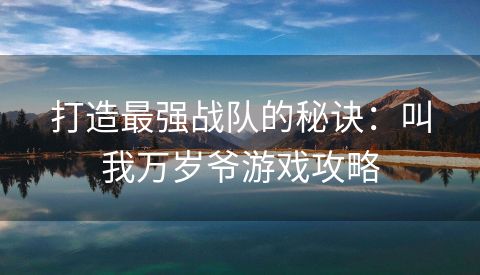 打造最强战队的秘诀：叫我万岁爷游戏攻略