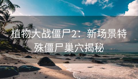 植物大战僵尸2：新场景特殊僵尸巢穴揭秘