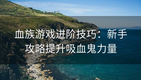 血族游戏进阶技巧：新手攻略提升吸血鬼力量