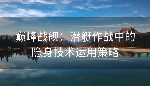 巅峰战舰：潜艇作战中的隐身技术运用策略