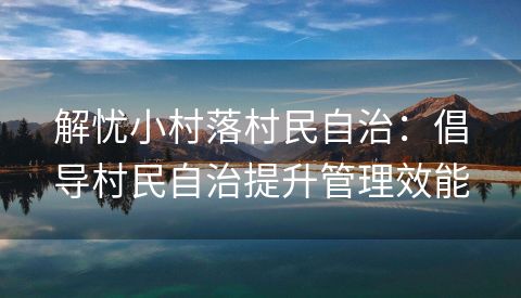 解忧小村落村民自治：倡导村民自治提升管理效能