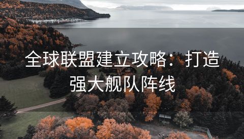 全球联盟建立攻略：打造强大舰队阵线