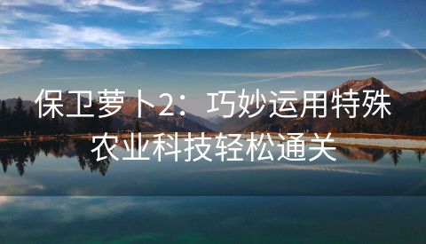 保卫萝卜2：巧妙运用特殊农业科技轻松通关