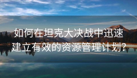 如何在坦克大决战中迅速建立有效的资源管理计划？