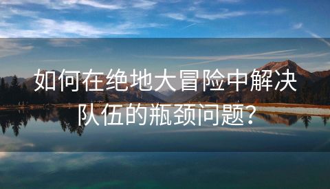 如何在绝地大冒险中解决队伍的瓶颈问题？