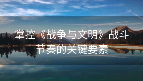 掌控《战争与文明》战斗节奏的关键要素