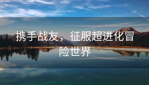携手战友，征服超进化冒险世界