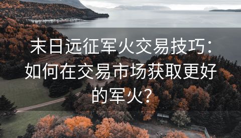末日远征军火交易技巧：如何在交易市场获取更好的军火？