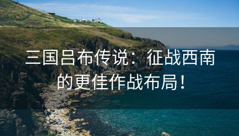 三国吕布传说：征战西南的更佳作战布局！