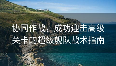协同作战，成功迎击高级关卡的超级舰队战术指南