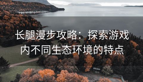 长腿漫步攻略：探索游戏内不同生态环境的特点