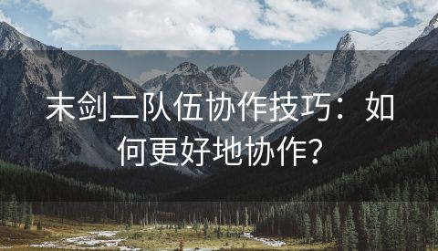 末剑二队伍协作技巧：如何更好地协作？