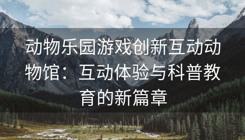 动物乐园游戏创新互动动物馆：互动体验与科普教育的新篇章