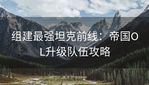组建最强坦克前线：帝国OL升级队伍攻略