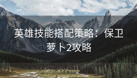 英雄技能搭配策略：保卫萝卜2攻略