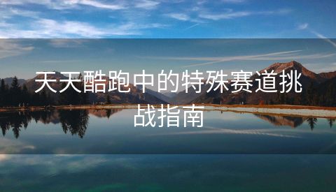 天天酷跑中的特殊赛道挑战指南