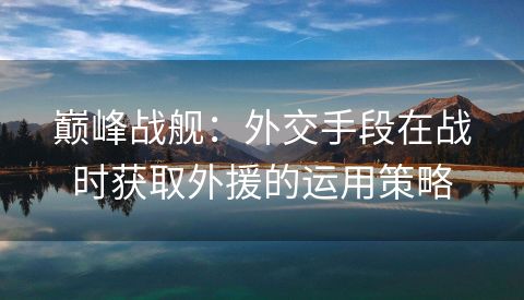 巅峰战舰：外交手段在战时获取外援的运用策略