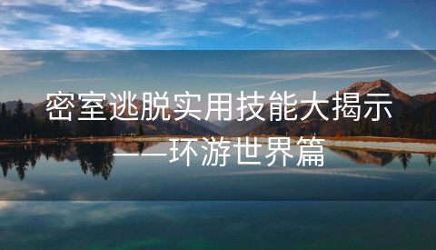 密室逃脱实用技能大揭示——环游世界篇