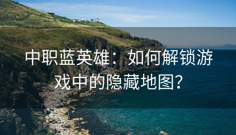 中职蓝英雄：如何解锁游戏中的隐藏地图？