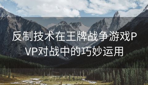 反制技术在王牌战争游戏PVP对战中的巧妙运用