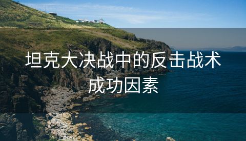 坦克大决战中的反击战术成功因素