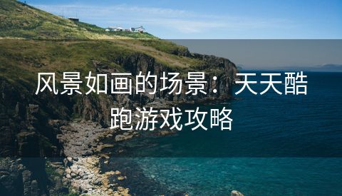 风景如画的场景：天天酷跑游戏攻略