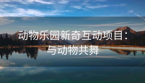 动物乐园新奇互动项目：与动物共舞