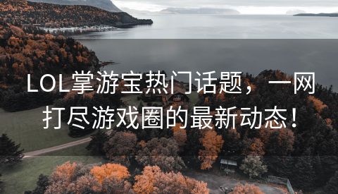LOL掌游宝热门话题，一网打尽游戏圈的最新动态！