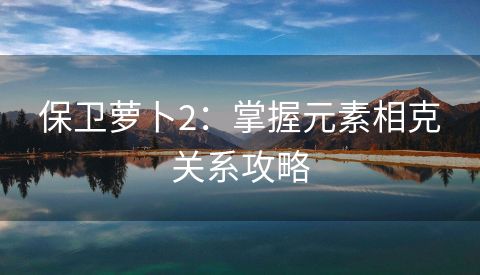 保卫萝卜2：掌握元素相克关系攻略