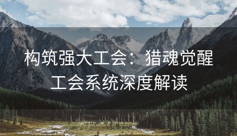 构筑强大工会：猎魂觉醒工会系统深度解读