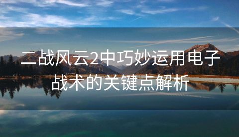 二战风云2中巧妙运用电子战术的关键点解析